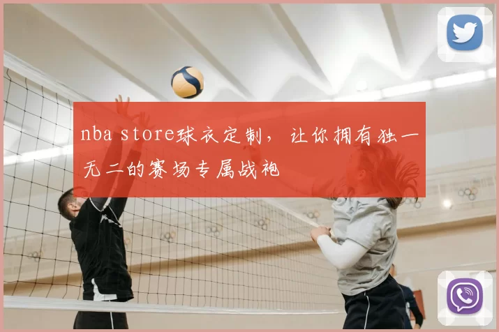 nba store球衣定制，让你拥有独一无二的赛场专属战袍