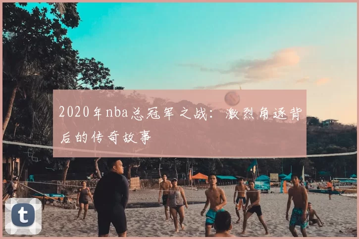 2020年nba总冠军之战：激烈角逐背后的传奇故事