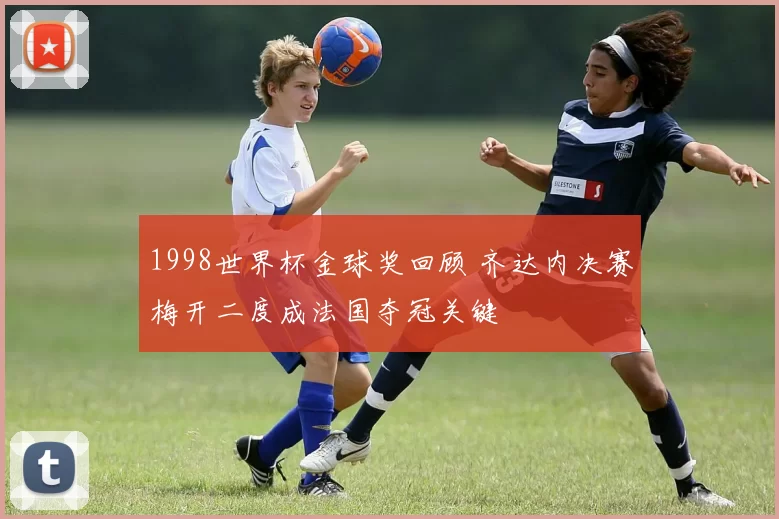 1998世界杯金球奖回顾 齐达内决赛梅开二度成法国夺冠关键