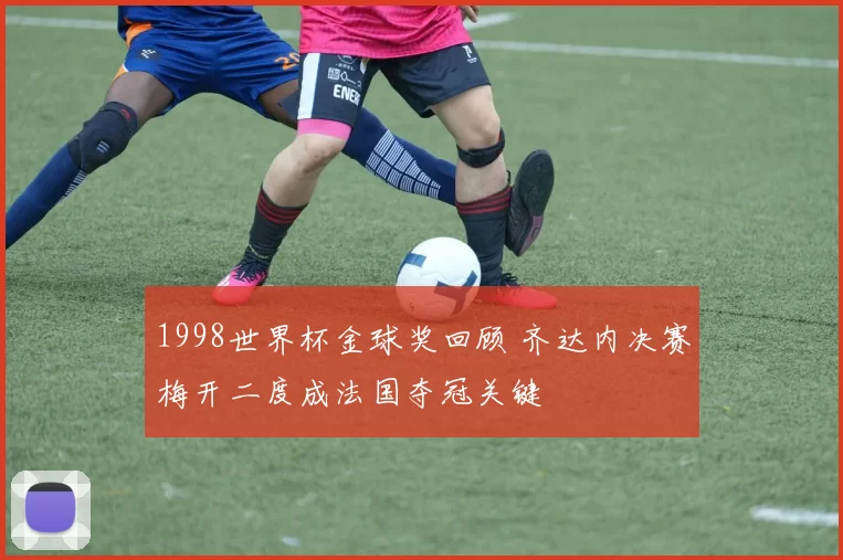 1998世界杯金球奖回顾 齐达内决赛梅开二度成法国夺冠关键