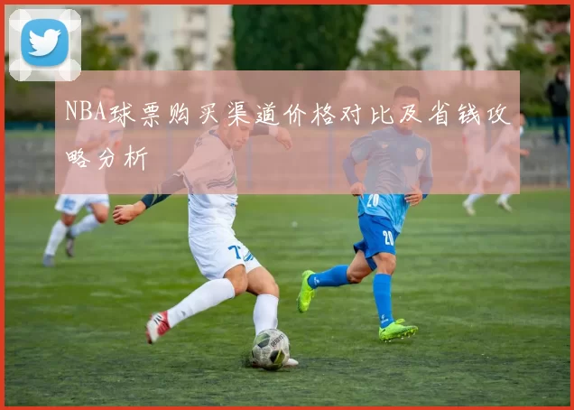 NBA球票购买渠道价格对比及省钱攻略分析