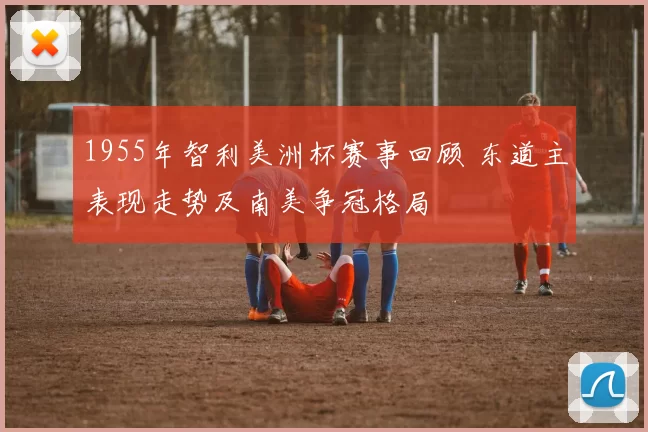 1955年智利美洲杯赛事回顾 东道主表现走势及南美争冠格局