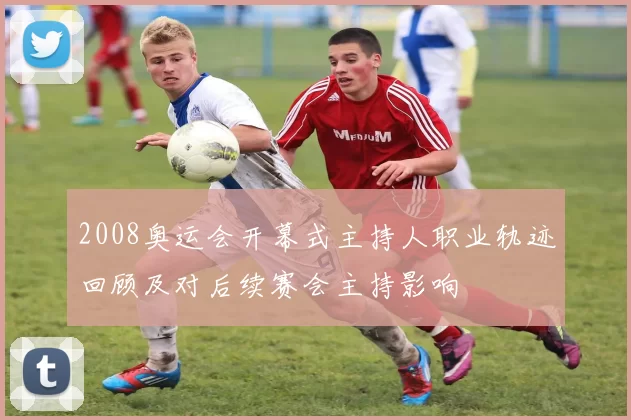 2008奥运会开幕式主持人职业轨迹回顾及对后续赛会主持影响