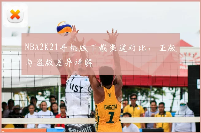 NBA2K21手机版下载渠道对比，正版与盗版差异详解