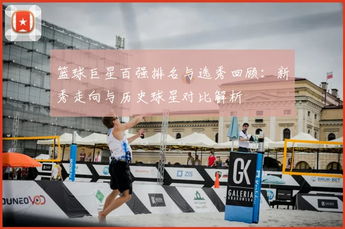 篮球巨星百强排名与选秀回顾：新秀走向与历史球星对比解析