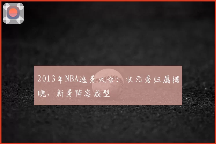 2013年NBA选秀大会：状元秀归属揭晓，新秀阵容成型