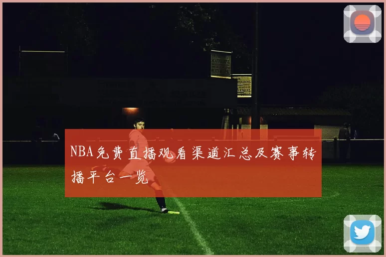 NBA免费直播观看渠道汇总及赛事转播平台一览