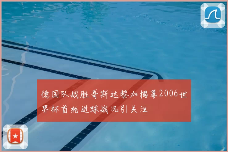 德国队战胜哥斯达黎加揭幕2006世界杯首轮进球战况引关注