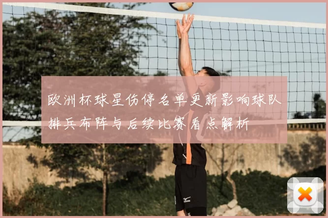 欧洲杯球星伤停名单更新影响球队排兵布阵与后续比赛看点解析