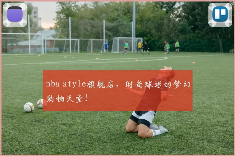 nba style旗舰店，时尚球迷的梦幻购物天堂！