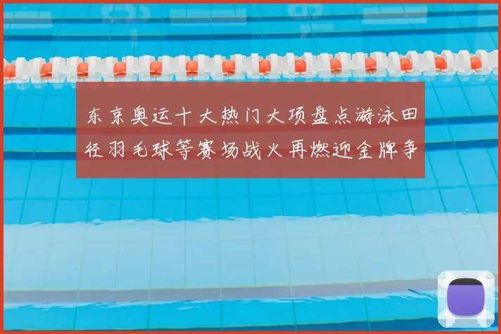 东京奥运十大热门大项盘点游泳田径羽毛球等赛场战火再燃迎金牌争夺