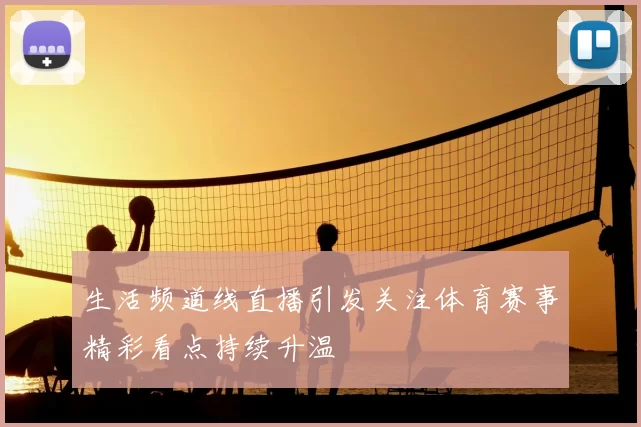 生活频道线直播引发关注体育赛事精彩看点持续升温