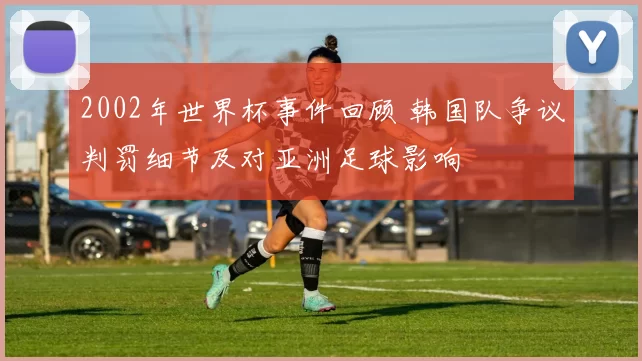 2002年世界杯事件回顾 韩国队争议判罚细节及对亚洲足球影响