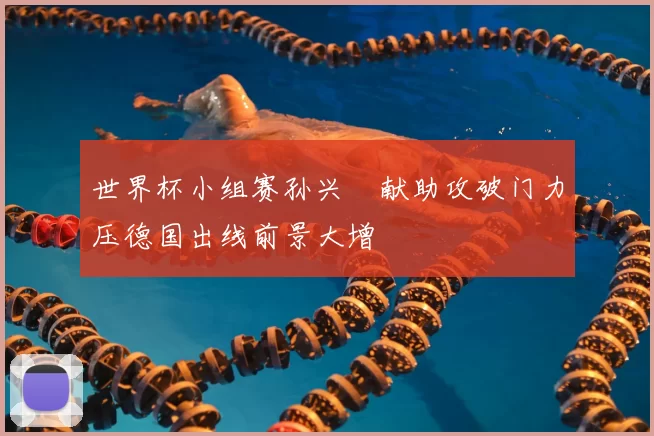 世界杯小组赛孙兴慜献助攻破门力压德国出线前景大增