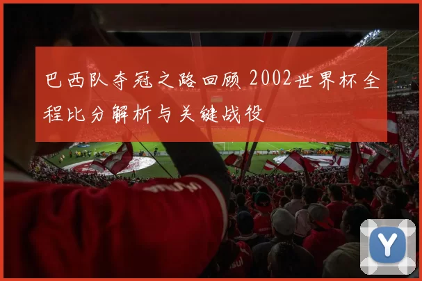 巴西队夺冠之路回顾 2002世界杯全程比分解析与关键战役