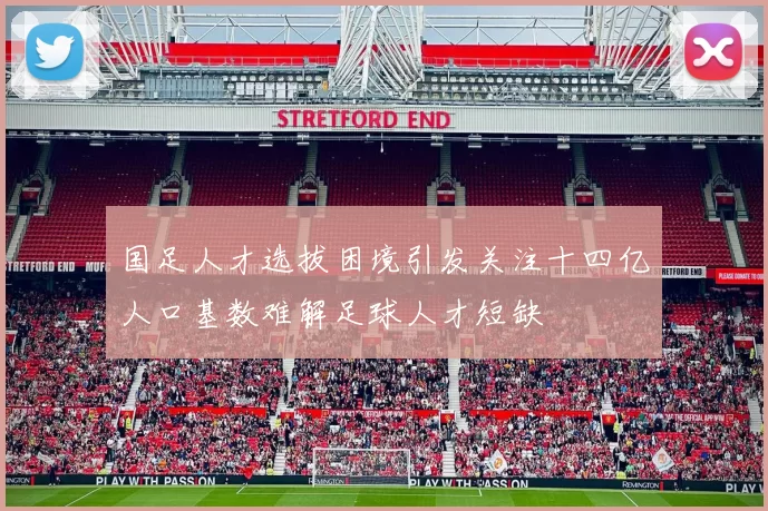 国足人才选拔困境引发关注十四亿人口基数难解足球人才短缺