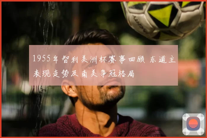 1955年智利美洲杯赛事回顾 东道主表现走势及南美争冠格局