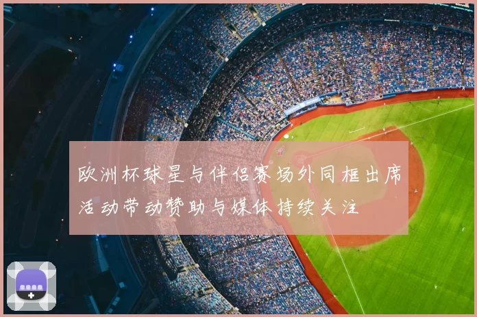 欧洲杯球星与伴侣赛场外同框出席活动带动赞助与媒体持续关注