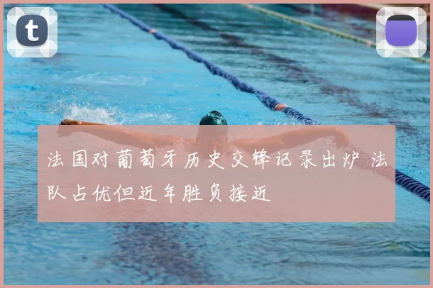 法国对葡萄牙历史交锋记录出炉 法队占优但近年胜负接近