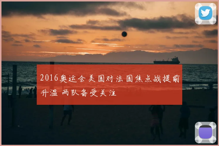 2016奥运会美国对法国焦点战提前升温 两队备受关注