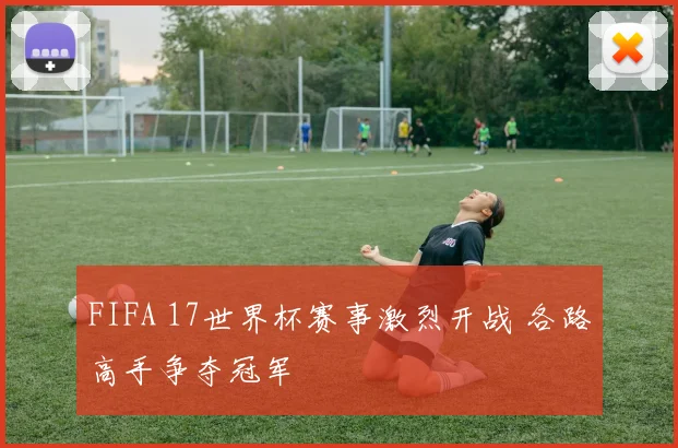 FIFA 17世界杯赛事激烈开战 各路高手争夺冠军
