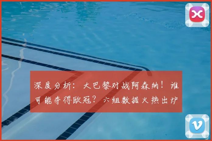 深度分析：大巴黎对战阿森纳！谁可能夺得欧冠？六组数据火热出炉_圣日耳曼_赛季_半决赛