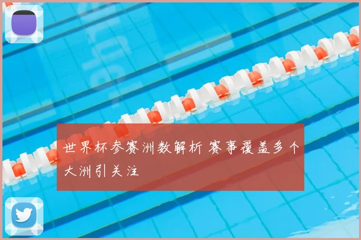 世界杯参赛洲数解析 赛事覆盖多个大洲引关注