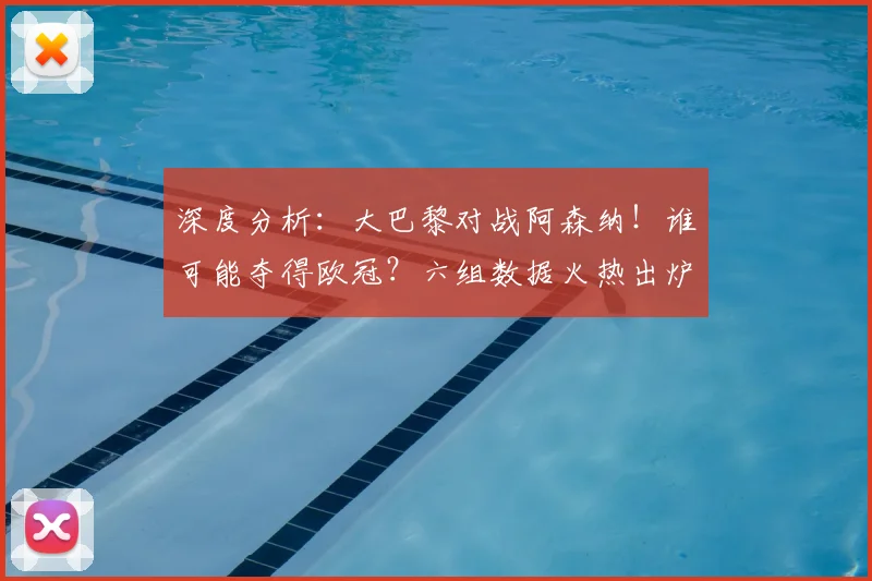 深度分析：大巴黎对战阿森纳！谁可能夺得欧冠？六组数据火热出炉_圣日耳曼_赛季_半决赛