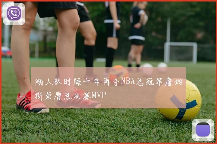 湖人队时隔十年再夺NBA总冠军詹姆斯荣膺总决赛MVP