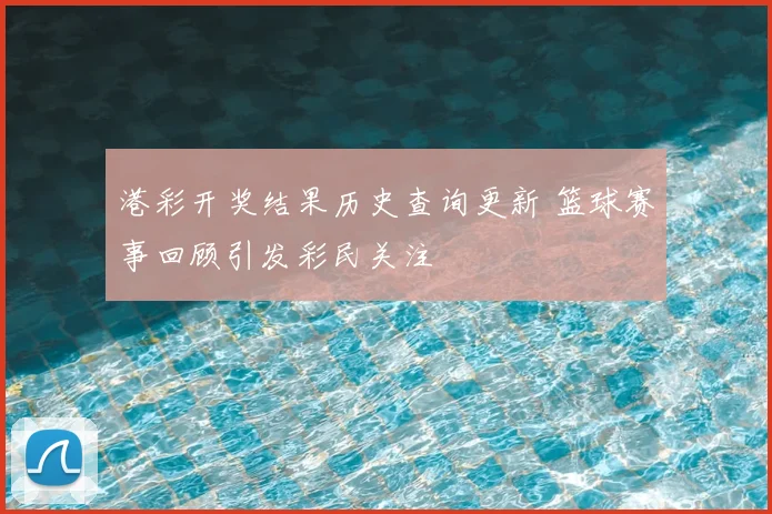 港彩开奖结果历史查询更新 篮球赛事回顾引发彩民关注