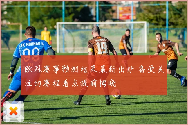 欧冠赛事预测结果最新出炉 备受关注的赛程看点提前揭晓