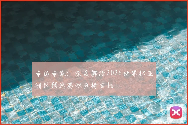 专访专家:深度解读2026世界杯亚洲区预选赛积分榜玄机
