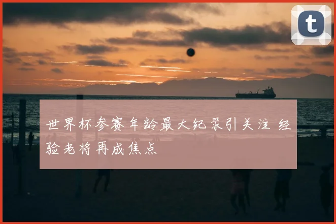 世界杯参赛年龄最大纪录引关注 经验老将再成焦点