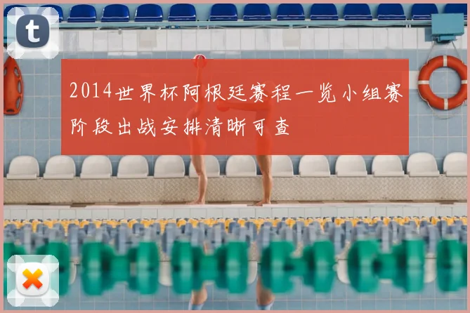 2014世界杯阿根廷赛程一览小组赛阶段出战安排清晰可查