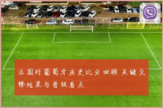 法国对葡萄牙历史比分回顾 关键交锋结果与晋级看点