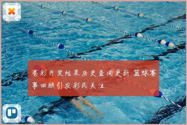 港彩开奖结果历史查询更新 篮球赛事回顾引发彩民关注