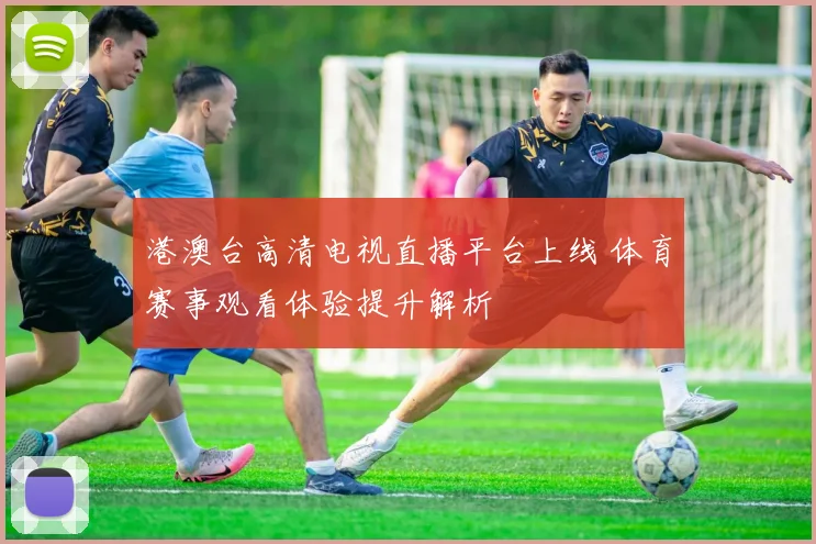 港澳台高清电视直播平台上线 体育赛事观看体验提升解析