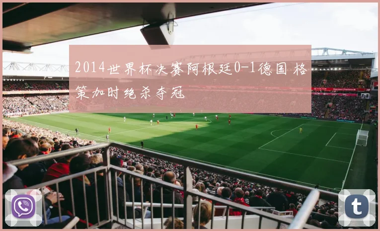 2014世界杯决赛阿根廷0-1德国 格策加时绝杀夺冠