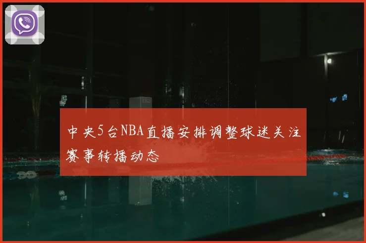 中央5台NBA直播安排调整球迷关注赛事转播动态
