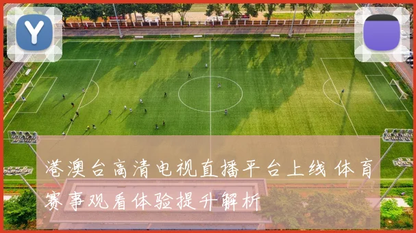 港澳台高清电视直播平台上线 体育赛事观看体验提升解析