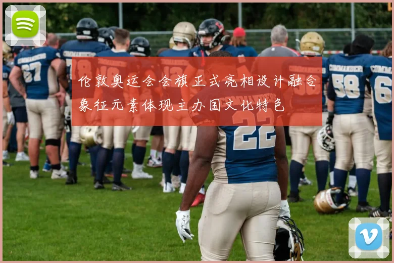 伦敦奥运会会旗正式亮相设计融合象征元素体现主办国文化特色